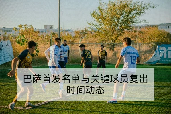 巴萨首发名单与关键球员复出时间动态