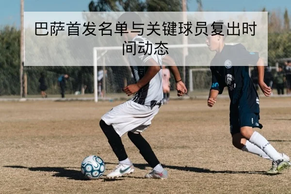 巴萨首发名单与关键球员复出时间动态