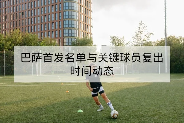 巴萨首发名单与关键球员复出时间动态